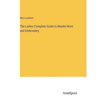 (영문도서) The Ladies Complete Guide to Needle-Work and Embroidery Hardcover, Anatiposi Verlag, English, 9783382317119