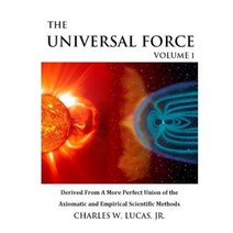 The Universal Force Volume 1: Derived from a More Perfect Union of the Axiomatic and Empirical Scientific Methods Paperback, Createspace