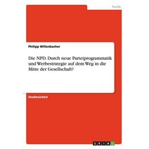 Die Npd. Durch Neue Parteiprogrammatik Und Werbestrategie Auf Dem Weg in Die Mitte Der Gesellschaft? Paperback, Grin Verlag Gmbh